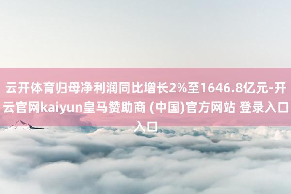 云开体育归母净利润同比增长2%至1646.8亿元-开云官网kaiyun皇马赞助商 (中国)官方网站 登录入口