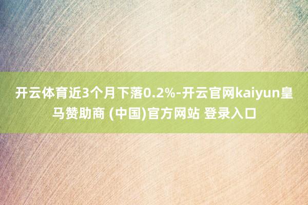 开云体育近3个月下落0.2%-开云官网kaiyun皇马赞助商 (中国)官方网站 登录入口