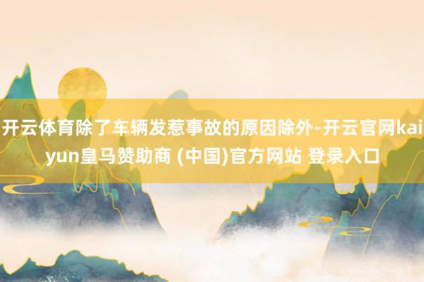 开云体育除了车辆发惹事故的原因除外-开云官网kaiyun皇马赞助商 (中国)官方网站 登录入口
