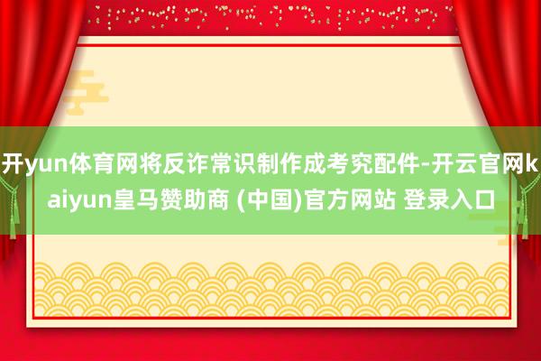 开yun体育网将反诈常识制作成考究配件-开云官网kaiyun皇马赞助商 (中国)官方网站 登录入口