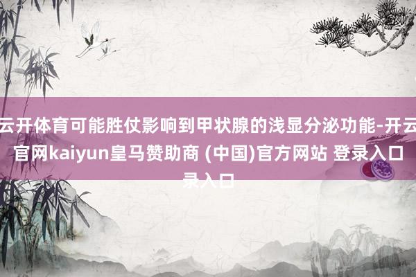 云开体育可能胜仗影响到甲状腺的浅显分泌功能-开云官网kaiyun皇马赞助商 (中国)官方网站 登录入口