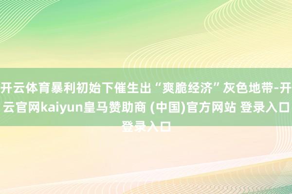 开云体育暴利初始下催生出“爽脆经济”灰色地带-开云官网kaiyun皇马赞助商 (中国)官方网站 登录入口