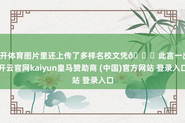 云开体育图片里还上传了多样名校文凭👇此言一出-开云官网kaiyun皇马赞助商 (中国)官方网站 登录入口