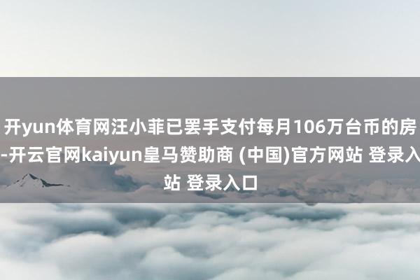 开yun体育网汪小菲已罢手支付每月106万台币的房贷-开云官网kaiyun皇马赞助商 (中国)官方网站 登录入口