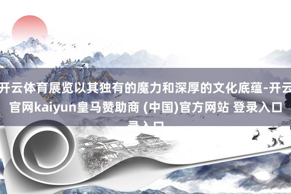 开云体育展览以其独有的魔力和深厚的文化底蕴-开云官网kaiyun皇马赞助商 (中国)官方网站 登录入口