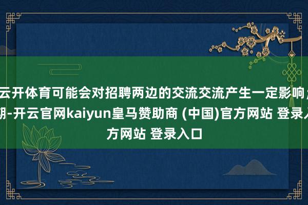 云开体育可能会对招聘两边的交流交流产生一定影响;同期-开云官网kaiyun皇马赞助商 (中国)官方网站 登录入口
