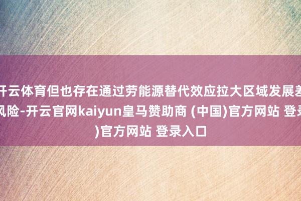 开云体育但也存在通过劳能源替代效应拉大区域发展差距的风险-开云官网kaiyun皇马赞助商 (中国)官方网站 登录入口