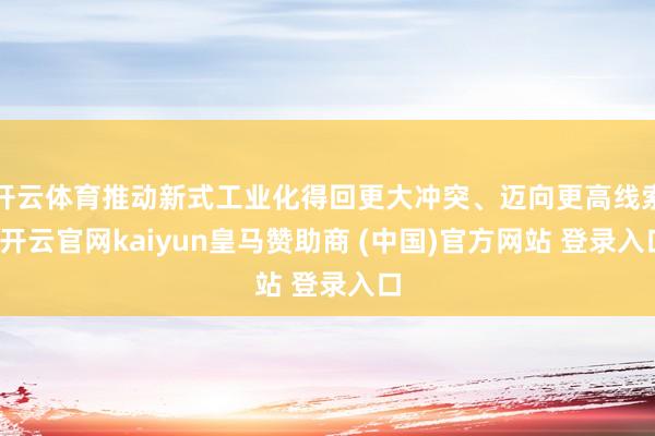 开云体育推动新式工业化得回更大冲突、迈向更高线索-开云官网kaiyun皇马赞助商 (中国)官方网站 登录入口