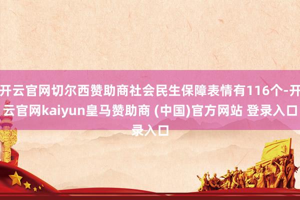 开云官网切尔西赞助商社会民生保障表情有116个-开云官网kaiyun皇马赞助商 (中国)官方网站 登录入口