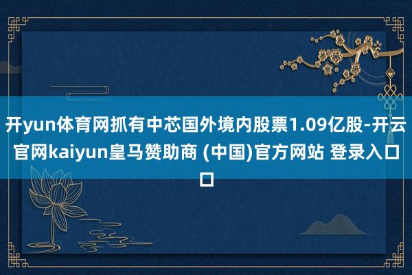 开yun体育网抓有中芯国外境内股票1.09亿股-开云官网kaiyun皇马赞助商 (中国)官方网站 登录入口