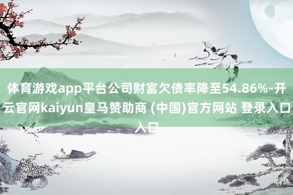 体育游戏app平台公司财富欠债率降至54.86%-开云官网kaiyun皇马赞助商 (中国)官方网站 登录入口