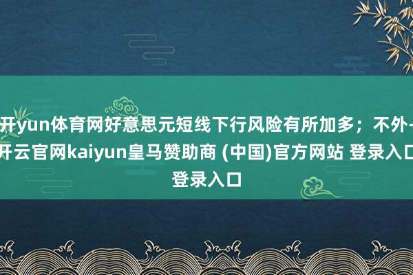 开yun体育网好意思元短线下行风险有所加多;不外-开云官网kaiyun皇马赞助商 (中国)官方网站 登录入口