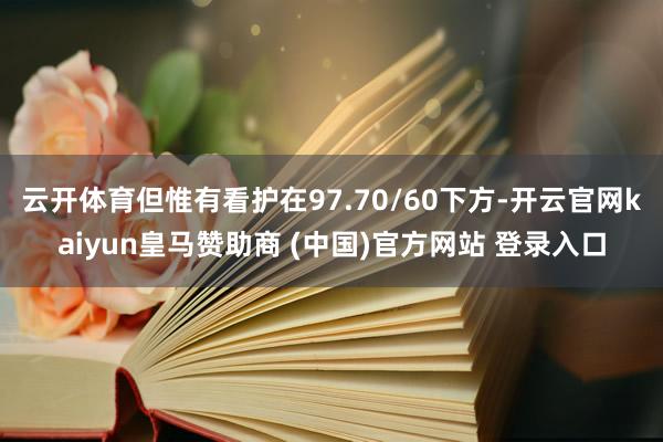 云开体育但惟有看护在97.70/60下方-开云官网kaiyun皇马赞助商 (中国)官方网站 登录入口
