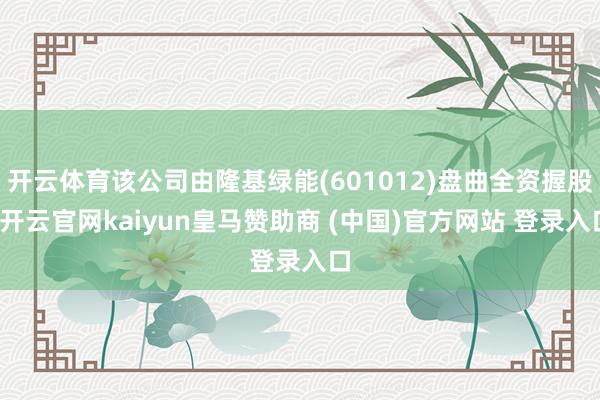 开云体育该公司由隆基绿能(601012)盘曲全资握股-开云官网kaiyun皇马赞助商 (中国)官方网站 登录入口