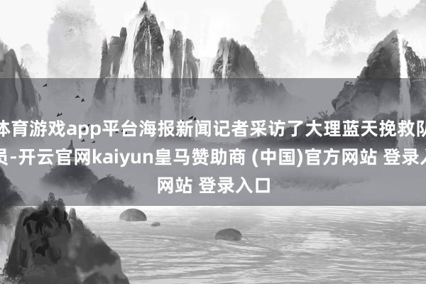 体育游戏app平台海报新闻记者采访了大理蓝天挽救队队员-开云官网kaiyun皇马赞助商 (中国)官方网站 登录入口
