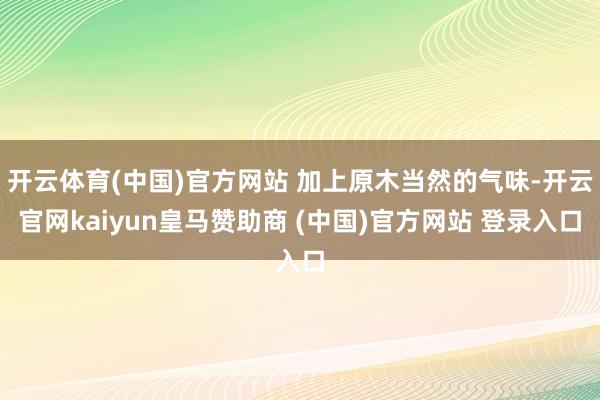 开云体育(中国)官方网站 加上原木当然的气味-开云官网kaiyun皇马赞助商 (中国)官方网站 登录入口