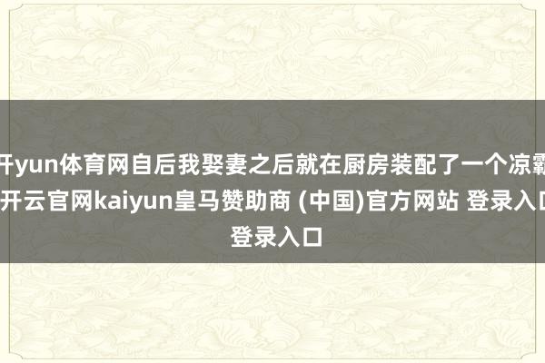 开yun体育网自后我娶妻之后就在厨房装配了一个凉霸-开云官网kaiyun皇马赞助商 (中国)官方网站 登录入口