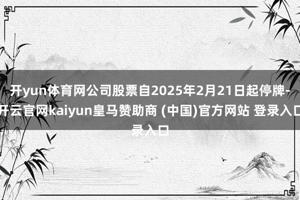 开yun体育网公司股票自2025年2月21日起停牌-开云官网kaiyun皇马赞助商 (中国)官方网站 登录入口