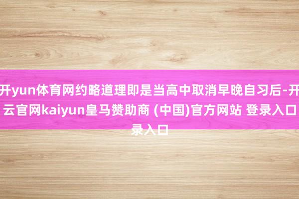 开yun体育网约略道理即是当高中取消早晚自习后-开云官网kaiyun皇马赞助商 (中国)官方网站 登录入口