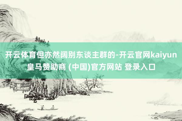 开云体育但亦然阔别东谈主群的-开云官网kaiyun皇马赞助商 (中国)官方网站 登录入口