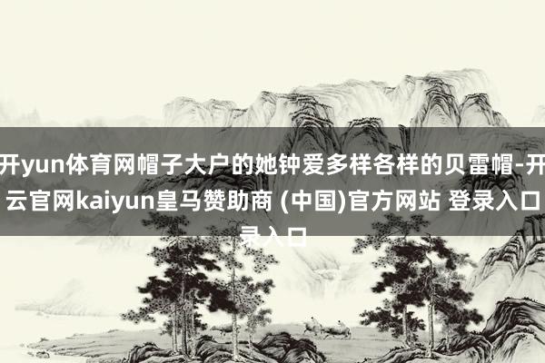 开yun体育网帽子大户的她钟爱多样各样的贝雷帽-开云官网kaiyun皇马赞助商 (中国)官方网站 登录入口