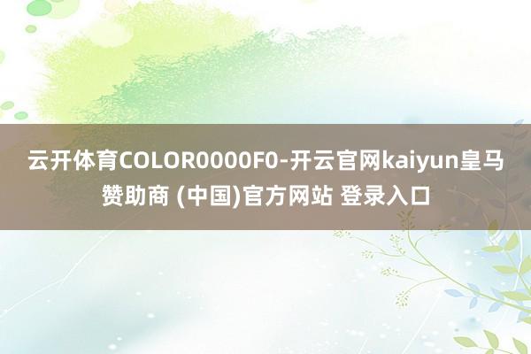 云开体育COLOR0000F0-开云官网kaiyun皇马赞助商 (中国)官方网站 登录入口
