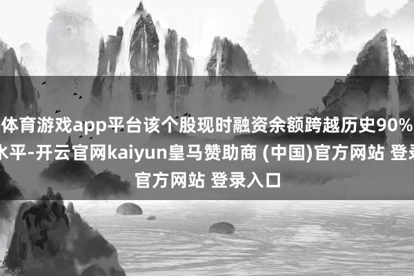体育游戏app平台该个股现时融资余额跨越历史90%分位水平-开云官网kaiyun皇马赞助商 (中国)官方网站 登录入口