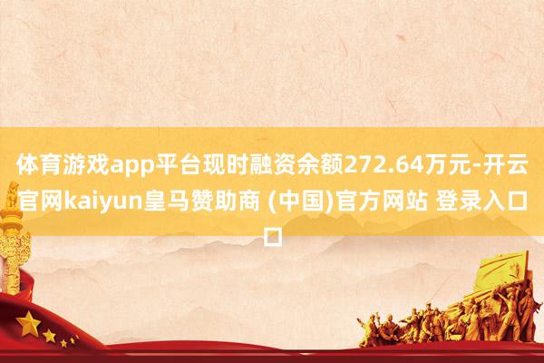 体育游戏app平台现时融资余额272.64万元-开云官网kaiyun皇马赞助商 (中国)官方网站 登录入口