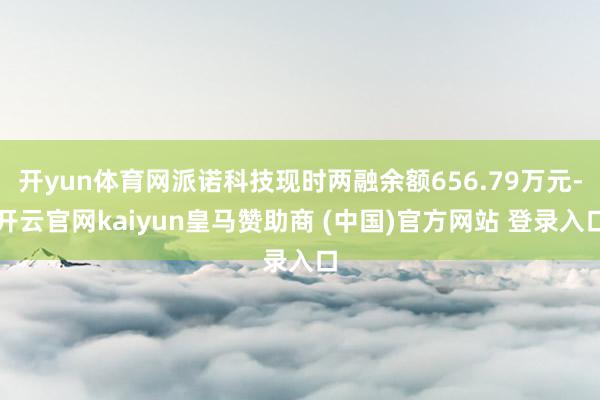 开yun体育网派诺科技现时两融余额656.79万元-开云官网kaiyun皇马赞助商 (中国)官方网站 登录入口