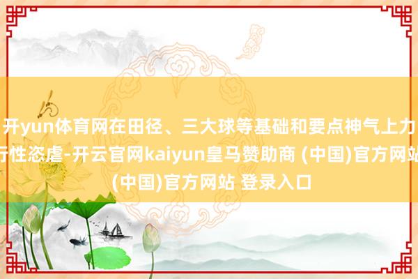 开yun体育网在田径、三大球等基础和要点神气上力图获得履行性恣虐-开云官网kaiyun皇马赞助商 (中国)官方网站 登录入口
