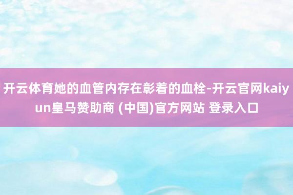 开云体育她的血管内存在彰着的血栓-开云官网kaiyun皇马赞助商 (中国)官方网站 登录入口