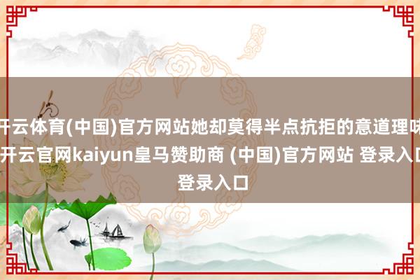 开云体育(中国)官方网站她却莫得半点抗拒的意道理味-开云官网kaiyun皇马赞助商 (中国)官方网站 登录入口