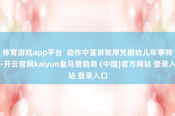体育游戏app平台 动作中宣讲敦厚凭据幼儿年事特质-开云官网kaiyun皇马赞助商 (中国)官方网站 登录入口