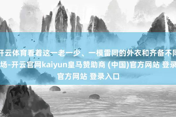 开云体育看着这一老一少、一模雷同的外衣和齐备不同的气场-开云官网kaiyun皇马赞助商 (中国)官方网站 登录入口