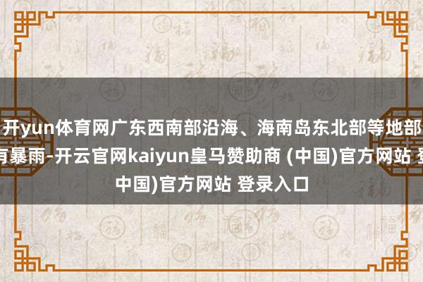 开yun体育网广东西南部沿海、海南岛东北部等地部分地区有暴雨-开云官网kaiyun皇马赞助商 (中国)官方网站 登录入口