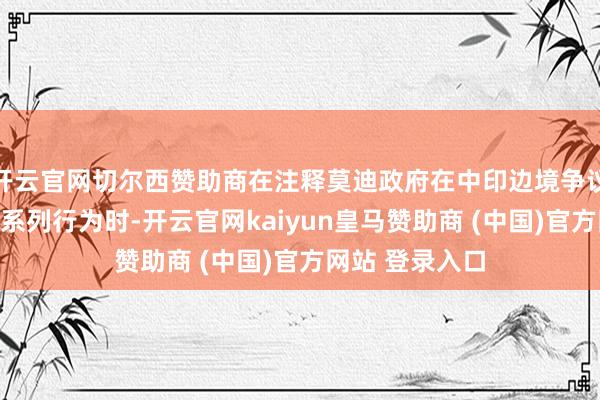 开云官网切尔西赞助商在注释莫迪政府在中印边境争议中所禁受的一系列行为时-开云官网kaiyun皇马赞助商 (中国)官方网站 登录入口