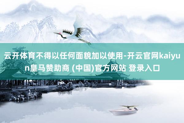云开体育不得以任何面貌加以使用-开云官网kaiyun皇马赞助商 (中国)官方网站 登录入口