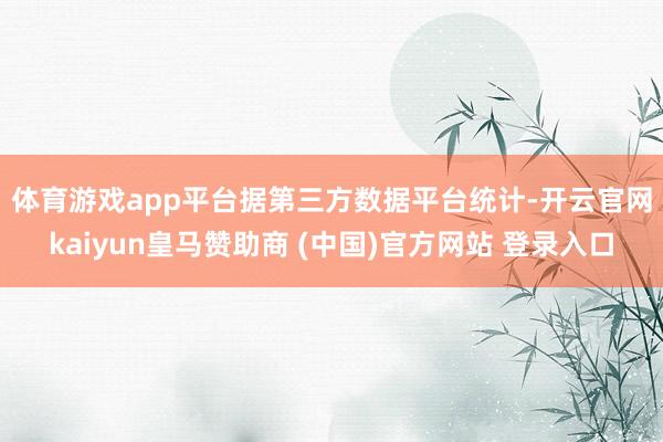 体育游戏app平台　　据第三方数据平台统计-开云官网kaiyun皇马赞助商 (中国)官方网站 登录入口