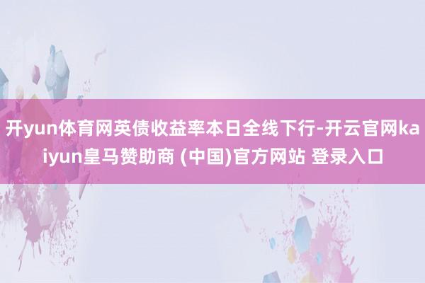 开yun体育网英债收益率本日全线下行-开云官网kaiyun皇马赞助商 (中国)官方网站 登录入口