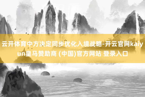 云开体育中方决定同步优化入境战略-开云官网kaiyun皇马赞助商 (中国)官方网站 登录入口