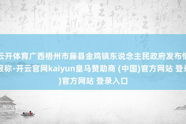 云开体育广西梧州市藤县金鸡镇东说念主民政府发布情况通报称-开云官网kaiyun皇马赞助商 (中国)官方网站 登录入口