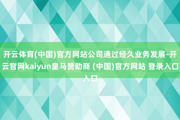 开云体育(中国)官方网站　　公司通过经久业务发展-开云官网kaiyun皇马赞助商 (中国)官方网站 登录入口