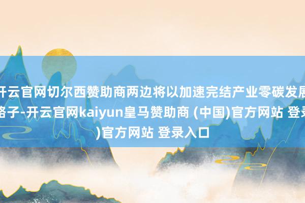 开云官网切尔西赞助商两边将以加速完结产业零碳发展为总路子-开云官网kaiyun皇马赞助商 (中国)官方网站 登录入口