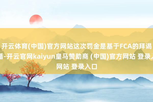 开云体育(中国)官方网站这次罚金是基于FCA的拜谒遵循-开云官网kaiyun皇马赞助商 (中国)官方网站 登录入口