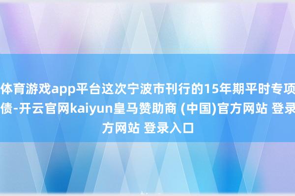 体育游戏app平台这次宁波市刊行的15年期平时专项所在债-开云官网kaiyun皇马赞助商 (中国)官方网站 登录入口
