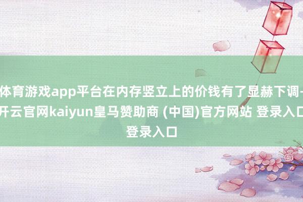 体育游戏app平台在内存竖立上的价钱有了显赫下调-开云官网kaiyun皇马赞助商 (中国)官方网站 登录入口