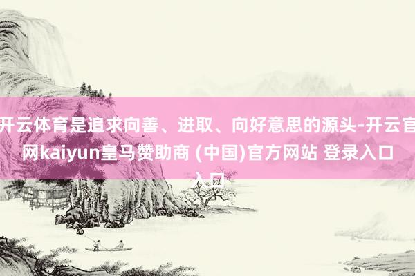 开云体育是追求向善、进取、向好意思的源头-开云官网kaiyun皇马赞助商 (中国)官方网站 登录入口