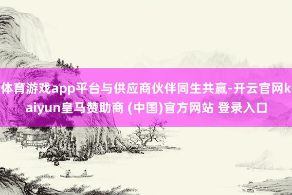 体育游戏app平台与供应商伙伴同生共赢-开云官网kaiyun皇马赞助商 (中国)官方网站 登录入口