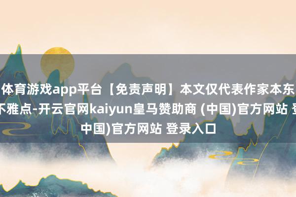 体育游戏app平台【免责声明】本文仅代表作家本东说念主不雅点-开云官网kaiyun皇马赞助商 (中国)官方网站 登录入口