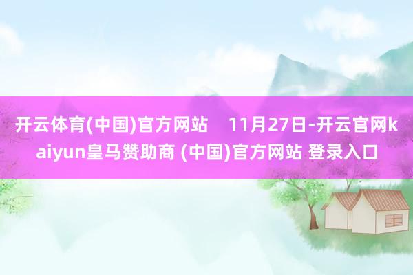 开云体育(中国)官方网站 11月27日-开云官网kaiyun皇马赞助商 (中国)官方网站 登录入口
